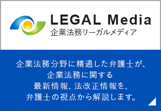 LEGAL Media 企業法務リーガルメディア 企業法務分野に精通した弁護士が、企業法務に関する最新情報、法改正情報を、弁護士の視点から解説します。